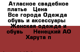 Атласное свадебное платье › Цена ­ 20 000 - Все города Одежда, обувь и аксессуары » Женская одежда и обувь   . Ненецкий АО,Харута п.